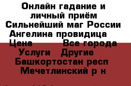 Онлайн гадание и личный приём Сильнейший маг России Ангелина провидица  › Цена ­ 500 - Все города Услуги » Другие   . Башкортостан респ.,Мечетлинский р-н